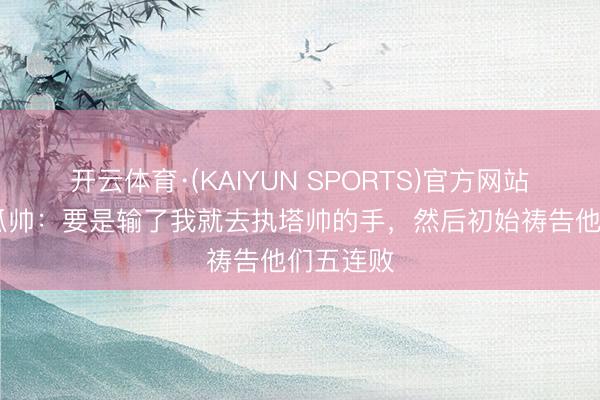 开云体育·(KAIYUN SPORTS)官方网站 幽默！瓜帅：要是输了我就去执塔帅的手，然后初始祷告他们五连败