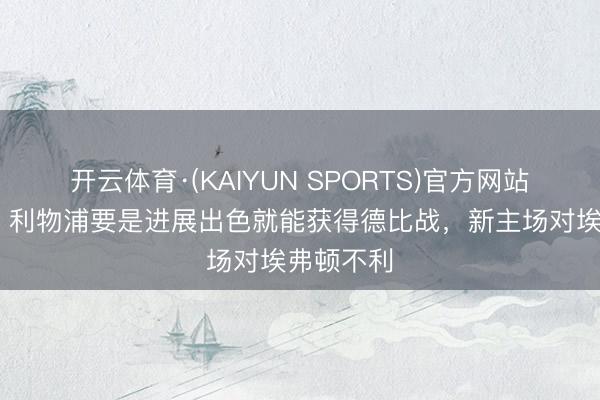 开云体育·(KAIYUN SPORTS)官方网站 卡拉格：利物浦要是进展出色就能获得德比战，新主场对埃弗顿不利