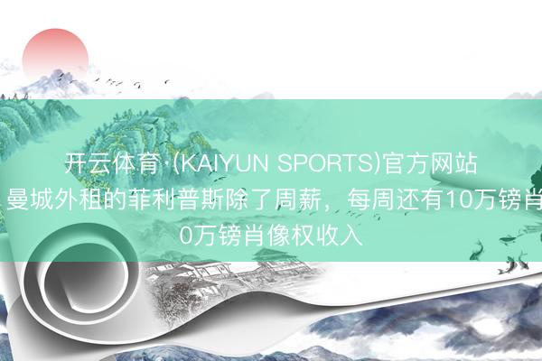 开云体育·(KAIYUN SPORTS)官方网站 太阳报：曼城外租的菲利普斯除了周薪，每周还有10万镑肖像权收入