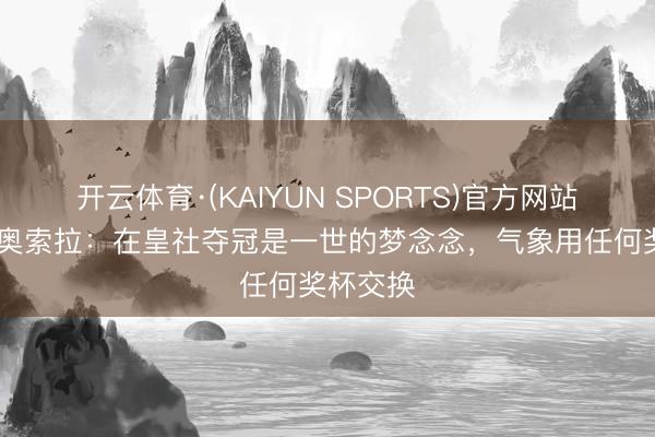 开云体育·(KAIYUN SPORTS)官方网站 奥德里奥索拉：在皇社夺冠是一世的梦念念，气象用任何奖杯交换