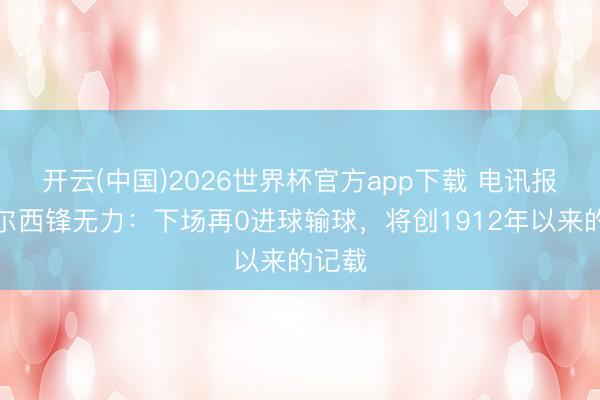 开云(中国)2026世界杯官方app下载 电讯报谈切尔西锋无力：下场再0进球输球，将创1912年以来的记载
