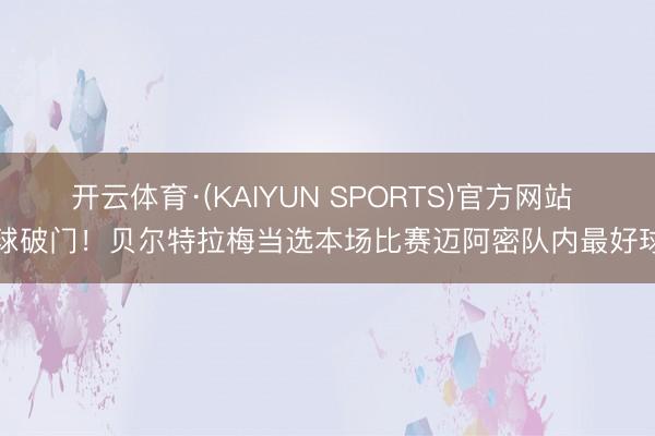 开云体育·(KAIYUN SPORTS)官方网站 头球破门!贝尔特拉梅当选本场比赛迈阿密队内最好球员