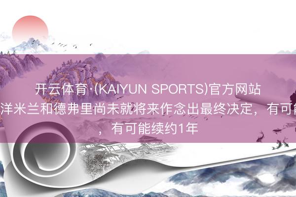开云体育·(KAIYUN SPORTS)官方网站 跟队：外洋米兰和德弗里尚未就将来作念出最终决定，有可能续约1年