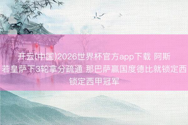 开云(中国)2026世界杯官方app下载 阿斯算分：若皇萨下3轮拿分疏通 那巴萨赢国度德比就锁定西甲冠军