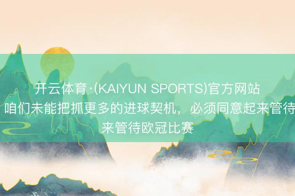 开云体育·(KAIYUN SPORTS)官方网站 略伦特:咱们未能把抓更多的进球契机,必须同意起来管待欧冠比赛