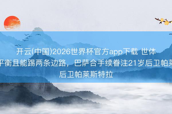 开云(中国)2026世界杯官方app下载 世体：双脚平衡且能踢两条边路，巴萨合手续眷注21岁后卫帕莱斯特拉