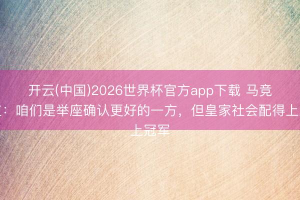 开云(中国)2026世界杯官方app下载 马竞总监:咱们是举座确认更好的一方,但皇家社会配得上冠军