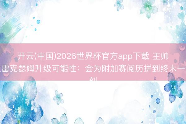 开云(中国)2026世界杯官方app下载 主帅谈雷克瑟姆升级可能性：会为附加赛阅历拼到终末一刻