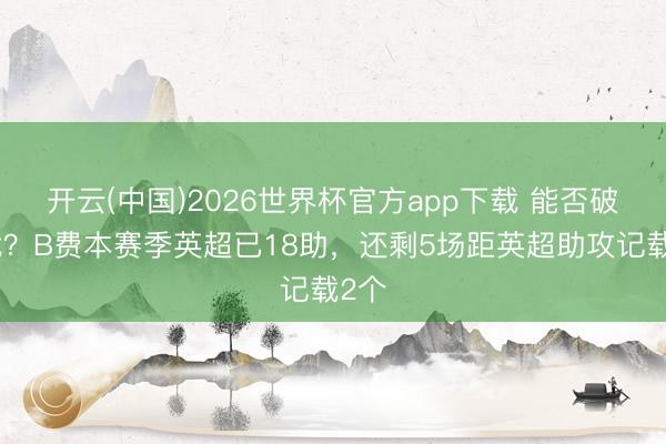 开云(中国)2026世界杯官方app下载 能否破记载？B费本赛季英超已18助，还剩5场距英超助攻记载2个