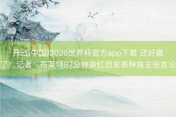 开云(中国)2026世界杯官方app下载 还好赢了！记者：布莱特87分钟染红因发表种族主张言论