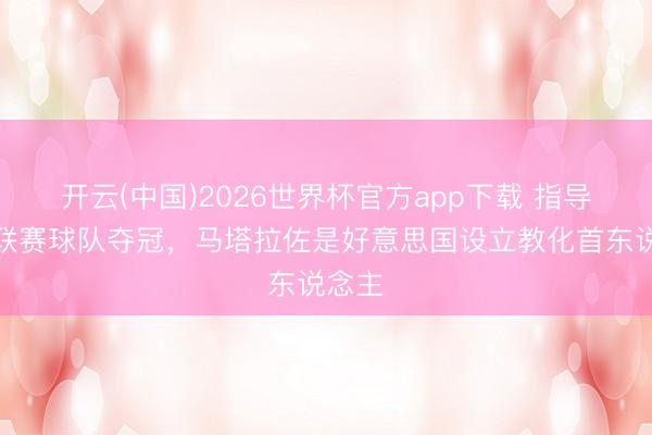 开云(中国)2026世界杯官方app下载 指导五大联赛球队夺冠，马塔拉佐是好意思国设立教化首东说念主