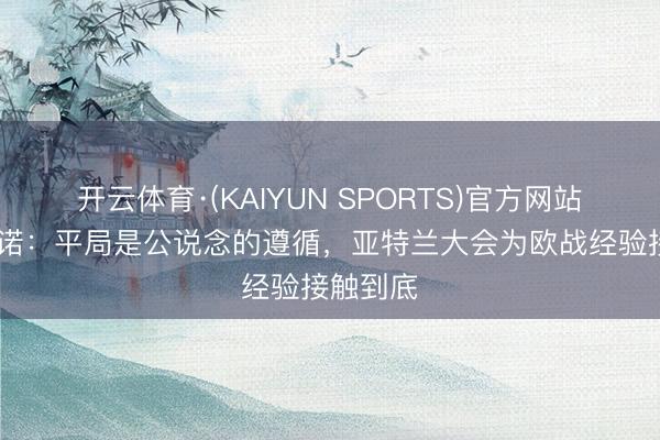 开云体育·(KAIYUN SPORTS)官方网站 帕拉迪诺：平局是公说念的遵循，亚特兰大会为欧战经验接触到底