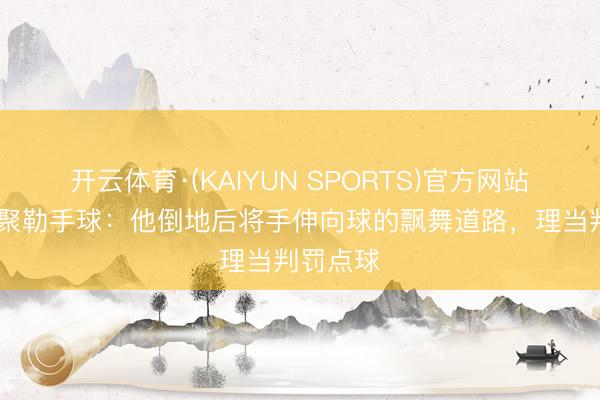 开云体育·(KAIYUN SPORTS)官方网站 主裁谈聚勒手球：他倒地后将手伸向球的飘舞道路，理当判罚点球