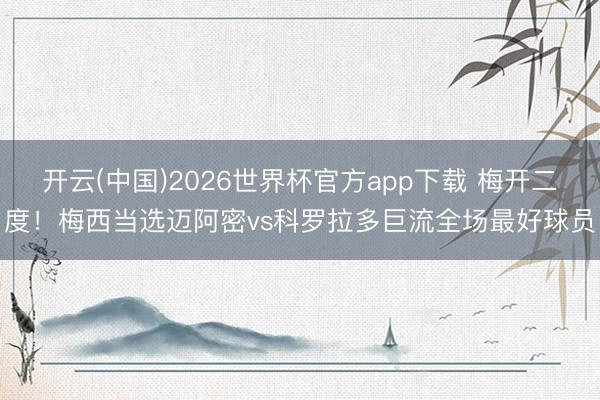 开云(中国)2026世界杯官方app下载 梅开二度!梅西当选迈阿密vs科罗拉多巨流全场最好球员