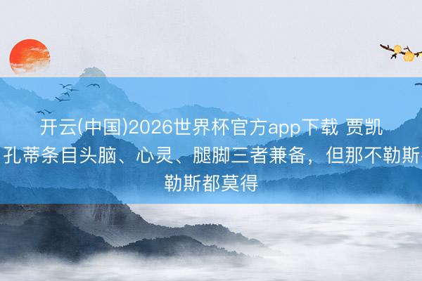 开云(中国)2026世界杯官方app下载 贾凯里尼：孔蒂条目头脑、心灵、腿脚三者兼备，但那不勒斯都莫得