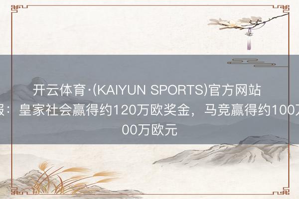 开云体育·(KAIYUN SPORTS)官方网站 阿斯报:皇家社会赢得约120万欧奖金,马竞赢得约100万欧元