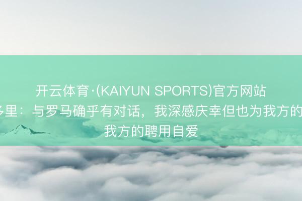 开云体育·(KAIYUN SPORTS)官方网站 拉斯帕多里:与罗马确乎有对话,我深感庆幸但也为我方的聘用自爱