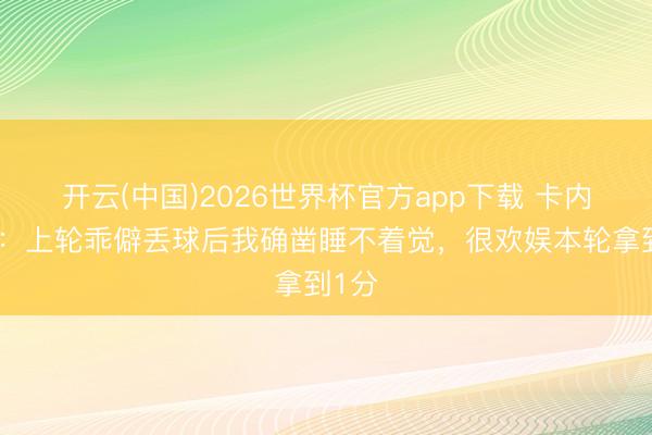 开云(中国)2026世界杯官方app下载 卡内塞基：上轮乖僻丢球后我确凿睡不着觉，很欢娱本轮拿到1分