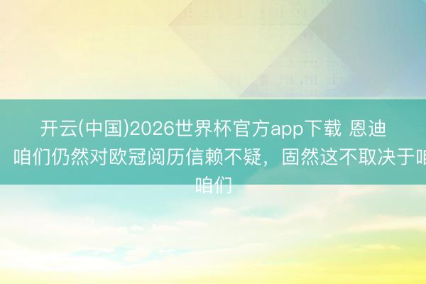开云(中国)2026世界杯官方app下载 恩迪卡：咱们仍然对欧冠阅历信赖不疑，固然这不取决于咱们