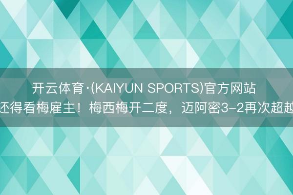 开云体育·(KAIYUN SPORTS)官方网站 还得看梅雇主!梅西梅开二度,迈阿密3-2再次超越