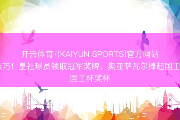 开云体育·(KAIYUN SPORTS)官方网站 欢庆技巧!皇社球员领取冠军奖牌,奥亚萨瓦尔捧起国王杯奖杯