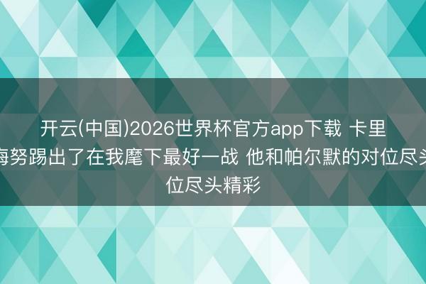 开云(中国)2026世界杯官方app下载 卡里克:梅努踢出了在我麾下最好一战 他和帕尔默的对位尽头精彩