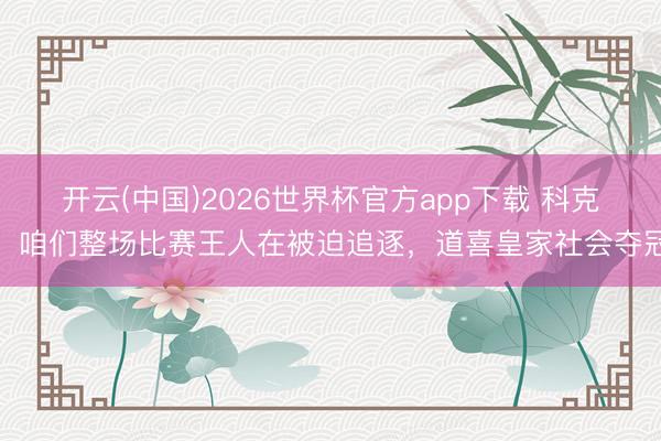 开云(中国)2026世界杯官方app下载 科克：咱们整场比赛王人在被迫追逐，道喜皇家社会夺冠