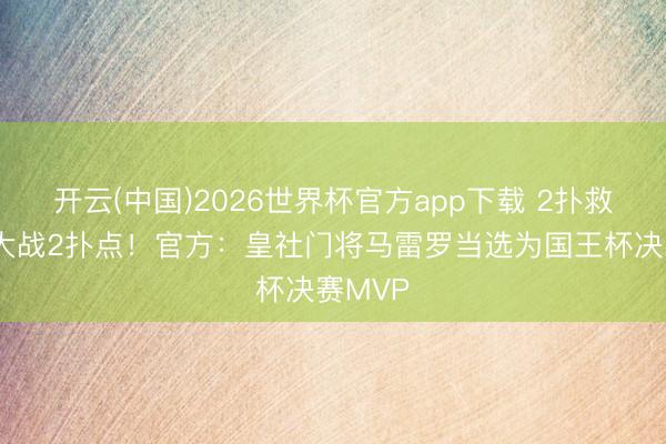 开云(中国)2026世界杯官方app下载 2扑救+点球大战2扑点!官方:皇社门将马雷罗当选为国王杯决赛MVP