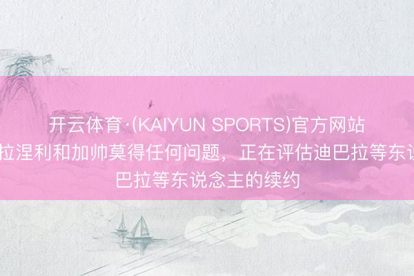 开云体育·(KAIYUN SPORTS)官方网站 罗马总监:拉涅利和加帅莫得任何问题,正在评估迪巴拉等东说念主的续约