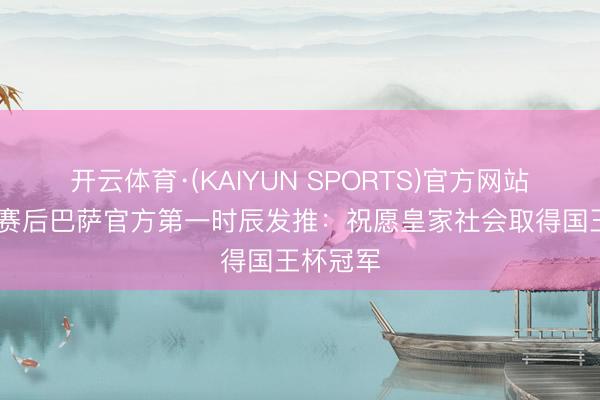 开云体育·(KAIYUN SPORTS)官方网站 国王杯赛后巴萨官方第一时辰发推：祝愿皇家社会取得国王杯冠军