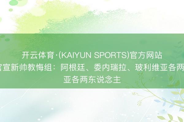 开云体育·(KAIYUN SPORTS)官方网站 迈阿密官宣新帅教悔组:阿根廷、委内瑞拉、玻利维亚各两东说念主