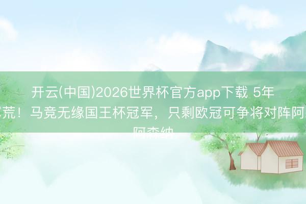 开云(中国)2026世界杯官方app下载 5年冠军荒!马竞无缘国王杯冠军,只剩欧冠可争将对阵阿森纳