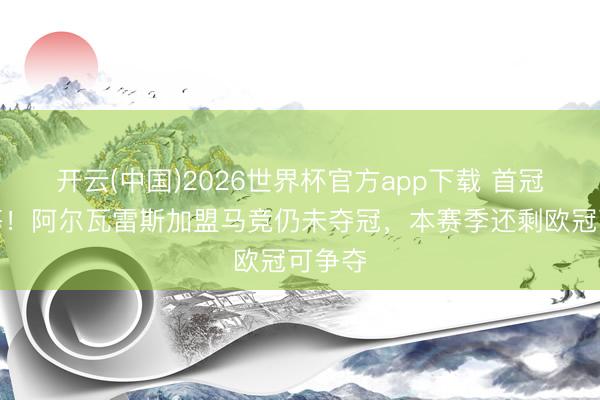 开云(中国)2026世界杯官方app下载 首冠还得等!阿尔瓦雷斯加盟马竞仍未夺冠,本赛季还剩欧冠可争夺