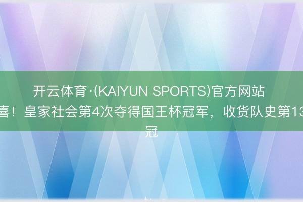 开云体育·(KAIYUN SPORTS)官方网站 恭喜!皇家社会第4次夺得国王杯冠军,收货队史第13冠