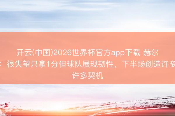 开云(中国)2026世界杯官方app下载 赫尔泽勒:很失望只拿1分但球队展现韧性,下半场创造许多契机