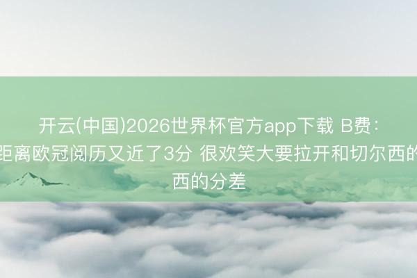 开云(中国)2026世界杯官方app下载 B费:嗅觉距离欧冠阅历又近了3分 很欢笑大要拉开和切尔西的分差