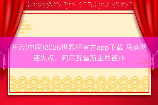开云(中国)2026世界杯官方app下载 马竞两连失点，阿尔瓦雷斯主罚被扑