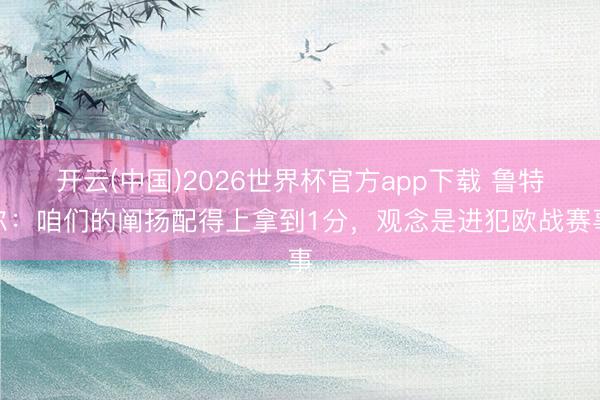开云(中国)2026世界杯官方app下载 鲁特尔:咱们的阐扬配得上拿到1分,观念是进犯欧战赛事
