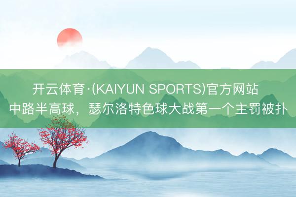 开云体育·(KAIYUN SPORTS)官方网站 中路半高球，瑟尔洛特色球大战第一个主罚被扑