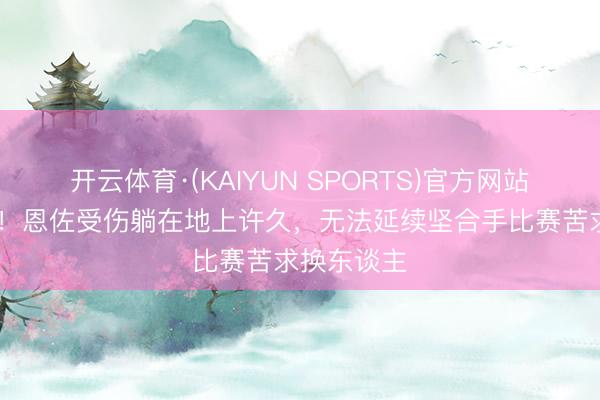 开云体育·(KAIYUN SPORTS)官方网站 才刚追想!恩佐受伤躺在地上许久,无法延续坚合手比赛苦求换东谈主