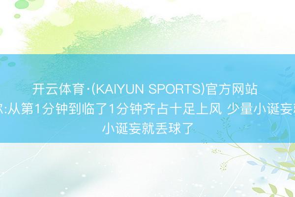 开云体育·(KAIYUN SPORTS)官方网站 罗塞尼尔:从第1分钟到临了1分钟齐占十足上风 少量小诞妄就丢球了