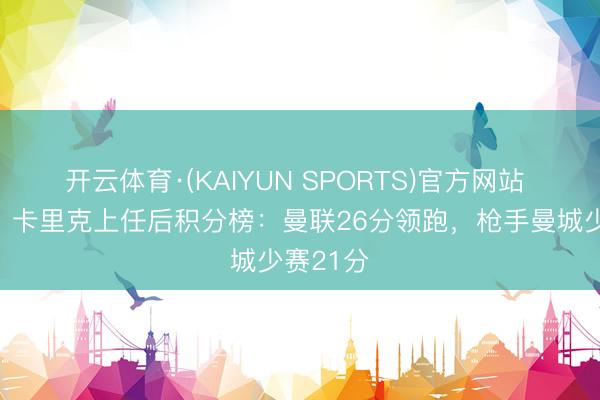 开云体育·(KAIYUN SPORTS)官方网站 战绩硬！卡里克上任后积分榜：曼联26分领跑，枪手曼城少赛21分