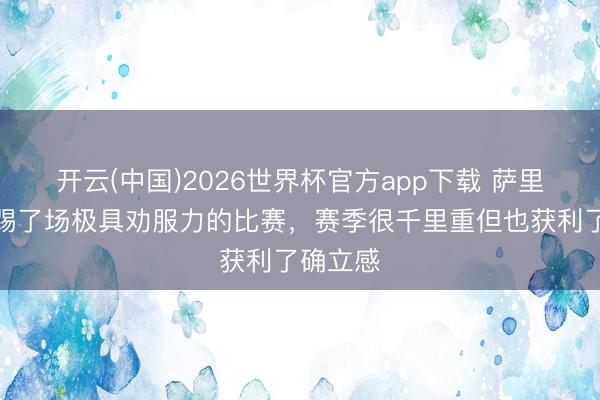 开云(中国)2026世界杯官方app下载 萨里:咱们踢了场极具劝服力的比赛,赛季很千里重但也获利了确立感