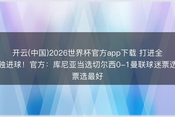 开云(中国)2026世界杯官方app下载 打进全场唯独进球！官方：库尼亚当选切尔西0-1曼联球迷票选最好