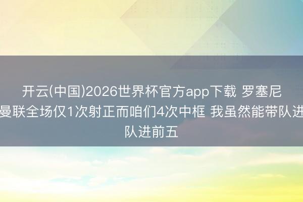 开云(中国)2026世界杯官方app下载 罗塞尼尔：曼联全场仅1次射正而咱们4次中框 我虽然能带队进前五