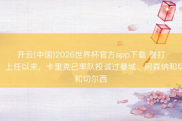开云(中国)2026世界杯官方app下载 善打硬仗！上任以来，卡里克已率队投诚过曼城、阿森纳和切尔西