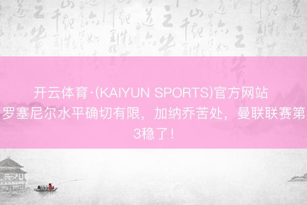 开云体育·(KAIYUN SPORTS)官方网站 詹俊:罗塞尼尔水平确切有限,加纳乔苦处,曼联联赛第3稳了!