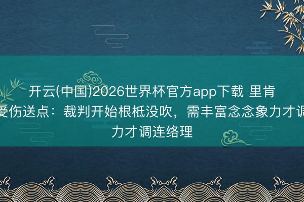 开云(中国)2026世界杯官方app下载 里肯谈聚勒受伤送点：裁判开始根柢没吹，需丰富念念象力才调连络理