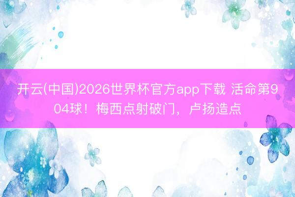 开云(中国)2026世界杯官方app下载 活命第904球！梅西点射破门，卢扬造点