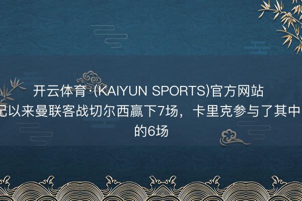 开云体育·(KAIYUN SPORTS)官方网站 本世纪以来曼联客战切尔西赢下7场，卡里克参与了其中的6场